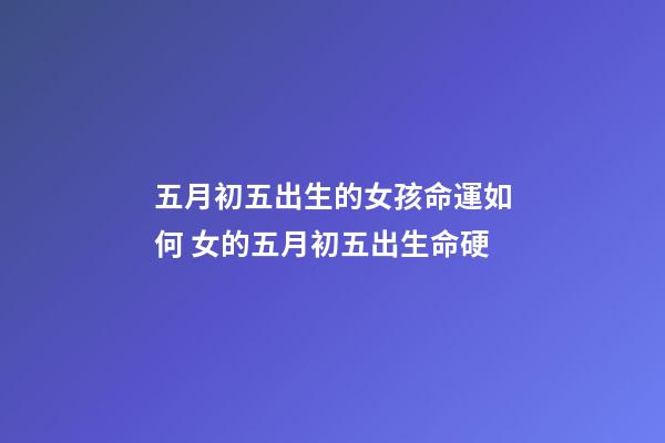 五月初五出生的女孩命運如何 女的五月初五出生命硬-第1張-觀點-玄機派
